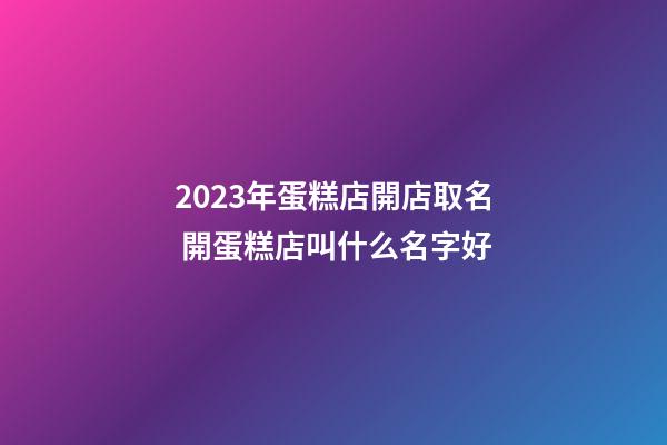 2023年蛋糕店開店取名 開蛋糕店叫什么名字好-第1張-店鋪起名-玄機派